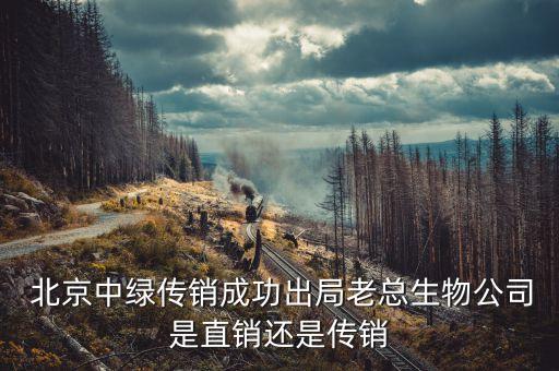  北京中綠傳銷(xiāo)成功出局老總生物公司是直銷(xiāo)還是傳銷(xiāo)