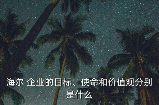 海爾 企業(yè)的目標(biāo)、使命和價(jià)值觀分別是什么