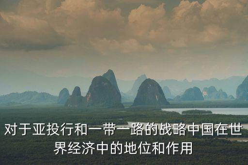 對于亞投行和一帶一路的戰(zhàn)略中國在世界經(jīng)濟(jì)中的地位和作用