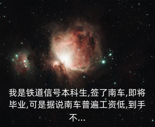 我是鐵道信號(hào)本科生,簽了南車(chē),即將畢業(yè),可是據(jù)說(shuō)南車(chē)普遍工資低,到手不...