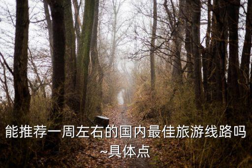 能推薦一周左右的國(guó)內(nèi)最佳旅游線路嗎~具體點(diǎn)