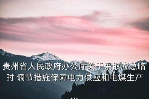 貴州省人民政府辦公廳關于采取應急臨時 調節(jié)措施保障電力供應和電煤生產...