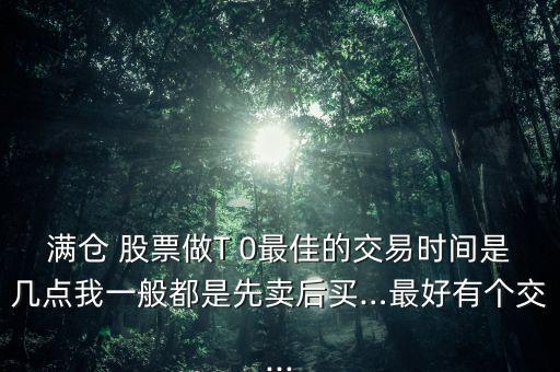 滿倉(cāng) 股票做T 0最佳的交易時(shí)間是幾點(diǎn)我一般都是先賣(mài)后買(mǎi)…最好有個(gè)交...
