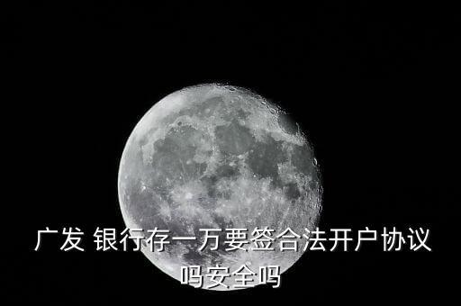  廣發(fā) 銀行存一萬(wàn)要簽合法開戶協(xié)議嗎安全嗎