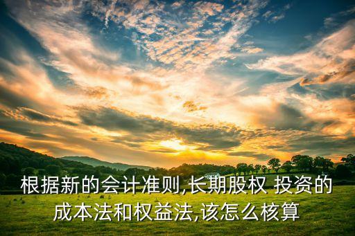 根據(jù)新的會計準則,長期股權(quán) 投資的成本法和權(quán)益法,該怎么核算