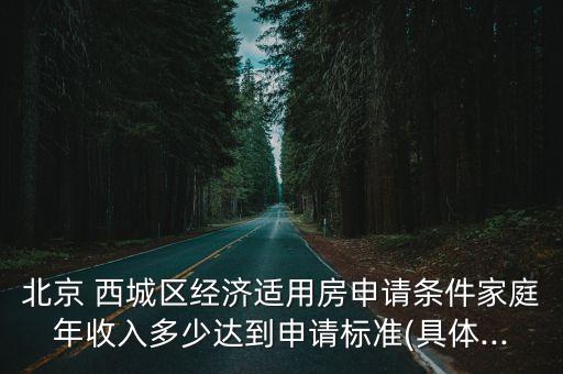 北京 西城區(qū)經(jīng)濟適用房申請條件家庭年收入多少達到申請標準(具體...