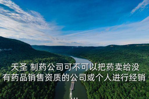  天圣 制藥公司可不可以把藥賣給沒有藥品銷售資質(zhì)的公司或個人進(jìn)行經(jīng)銷...