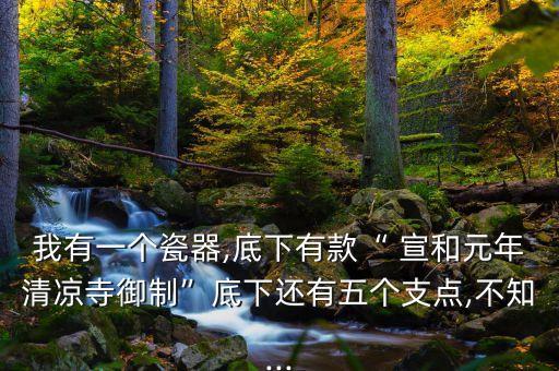 我有一個瓷器,底下有款“ 宣和元年清涼寺御制”底下還有五個支點(diǎn),不知...