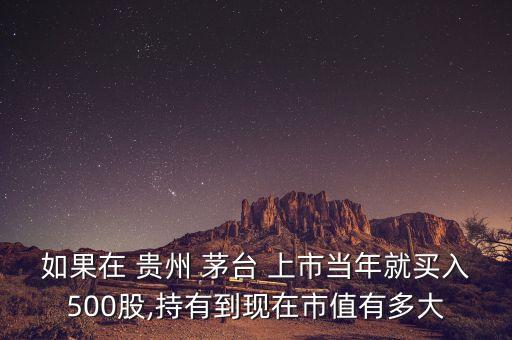 如果在 貴州 茅臺 上市當年就買入500股,持有到現(xiàn)在市值有多大