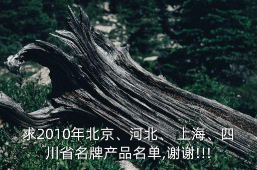 求2010年北京、河北、 上海、四川省名牌產(chǎn)品名單,謝謝!!!