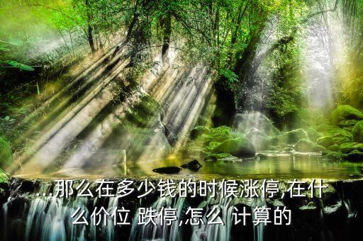 ...那么在多少錢的時候漲停,在什么價位 跌停,怎么 計算的