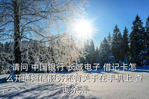 請(qǐng)問(wèn) 中國(guó)銀行 長(zhǎng)城電子 借記卡怎么開(kāi)通短信服務(wù)還有關(guān)于在手機(jī)上 查詢余...