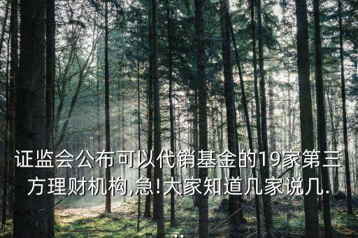 證監(jiān)會(huì)公布可以代銷基金的19家第三方理財(cái)機(jī)構(gòu),急!大家知道幾家說(shuō)幾...