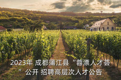 2023年 成都蒲江縣“蓉漂人才薈”公開(kāi) 招聘高層次人才公告