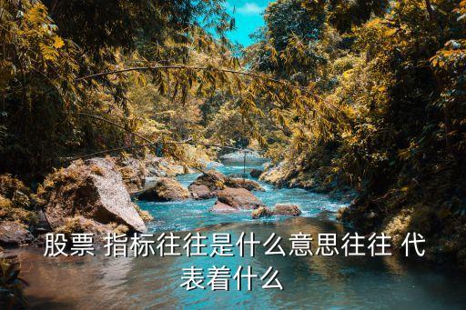  股票 指標(biāo)往往是什么意思往往 代表著什么