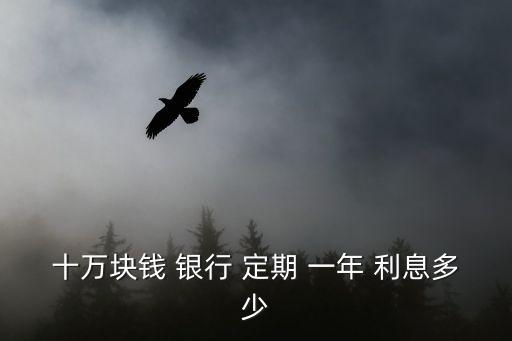 十萬(wàn)塊錢 銀行 定期 一年 利息多少