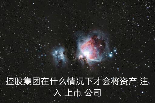控股集團(tuán)在什么情況下才會將資產(chǎn) 注入 上市 公司