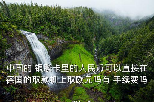 中國(guó)的 銀聯(lián)卡里的人民幣可以直接在德國(guó)的取款機(jī)上取歐元嗎有 手續(xù)費(fèi)嗎...