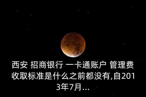 西安 招商銀行 一卡通賬戶 管理費收取標(biāo)準(zhǔn)是什么之前都沒有,自2013年7月...