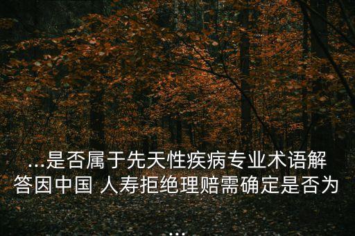 ...是否屬于先天性疾病專(zhuān)業(yè)術(shù)語(yǔ)解答因中國(guó) 人壽拒絕理賠需確定是否為...