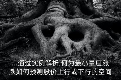 ...通過實(shí)例解析,何為最小量度漲跌如何預(yù)測(cè)股價(jià)上行或下行的空間