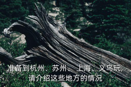 準(zhǔn)備到杭州、蘇州、 上海、義烏玩,請介紹這些地方的情況