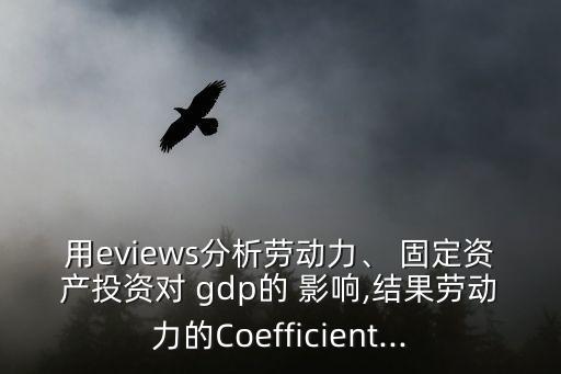 用eviews分析勞動力、 固定資產投資對 gdp的 影響,結果勞動力的Coefficient...