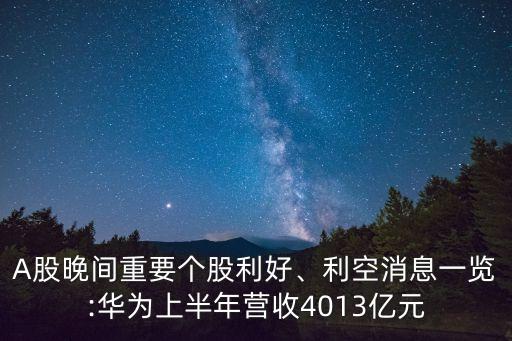 A股晚間重要個股利好、利空消息一覽:華為上半年營收4013億元