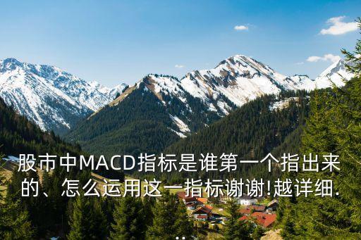 股市中MACD指標(biāo)是誰第一個指出來的、怎么運(yùn)用這一指標(biāo)謝謝!越詳細(xì)...