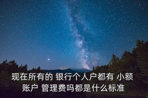 現(xiàn)在所有的 銀行個人戶都有 小額 賬戶 管理費嗎都是什么標準
