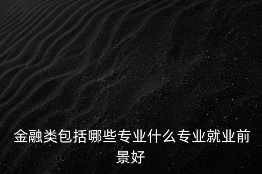  金融類(lèi)包括哪些專(zhuān)業(yè)什么專(zhuān)業(yè)就業(yè)前景好