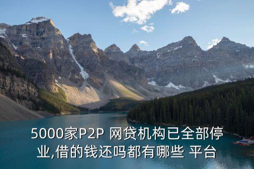 5000家P2P 網(wǎng)貸機構已全部停業(yè),借的錢還嗎都有哪些 平臺