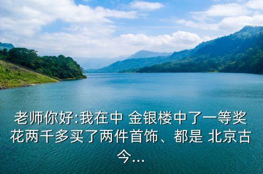 老師你好:我在中 金銀樓中了一等獎花兩千多買了兩件首飾、都是 北京古今...