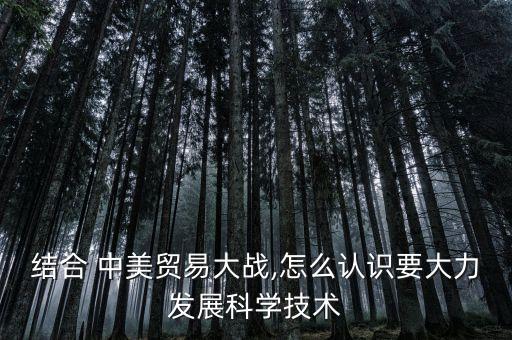 結合 中美貿易大戰(zhàn),怎么認識要大力發(fā)展科學技術