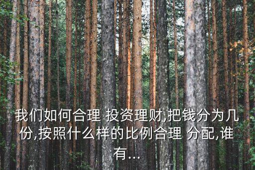 我們?nèi)绾魏侠?投資理財(cái),把錢分為幾份,按照什么樣的比例合理 分配,誰(shuí)有...