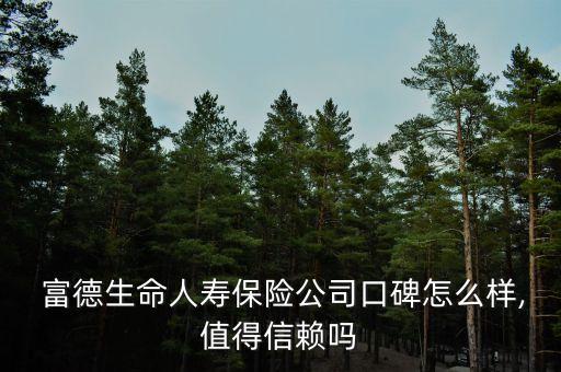  富德生命人壽保險(xiǎn)公司口碑怎么樣,值得信賴(lài)嗎