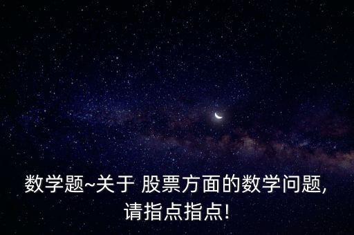 數(shù)學(xué)題~關(guān)于 股票方面的數(shù)學(xué)問(wèn)題,請(qǐng)指點(diǎn)指點(diǎn)!