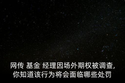網(wǎng)傳 基金 經(jīng)理因場外期權被調(diào)查,你知道該行為將會面臨哪些處罰