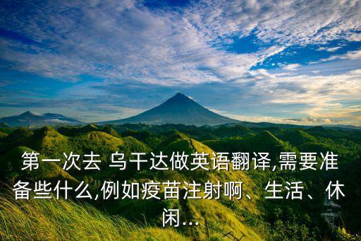 第一次去 烏干達(dá)做英語(yǔ)翻譯,需要準(zhǔn)備些什么,例如疫苗注射啊、生活、休閑...