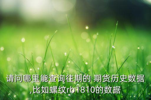 請(qǐng)問哪里能查詢往期的 期貨歷史數(shù)據(jù),比如螺紋rb1810的數(shù)據(jù)