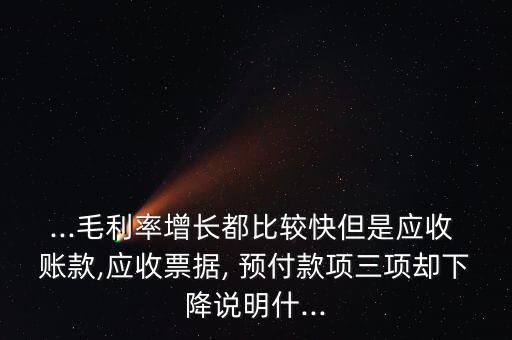 ...毛利率增長(zhǎng)都比較快但是應(yīng)收 賬款,應(yīng)收票據(jù), 預(yù)付款項(xiàng)三項(xiàng)卻下降說明什...
