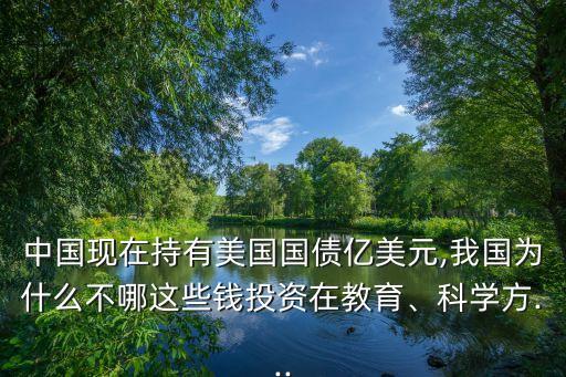 中國現(xiàn)在持有美國國債億美元,我國為什么不哪這些錢投資在教育、科學方...