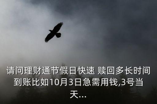 請(qǐng)問(wèn)理財(cái)通節(jié)假日快速 贖回多長(zhǎng)時(shí)間到賬比如10月3日急需用錢(qián),3號(hào)當(dāng)天...