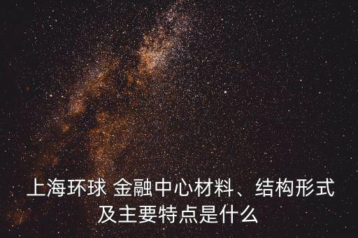  上海環(huán)球 金融中心材料、結(jié)構(gòu)形式及主要特點(diǎn)是什么