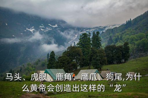 馬頭、虎眼、鹿角、鷹爪、狗尾,為什么黃帝會(huì)創(chuàng)造出這樣的“龍”