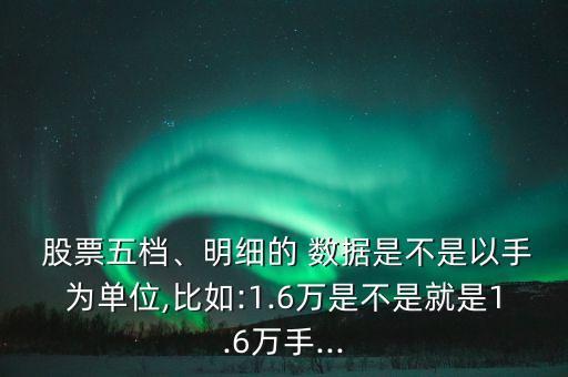  股票五檔、明細的 數(shù)據(jù)是不是以手為單位,比如:1.6萬是不是就是1.6萬手...