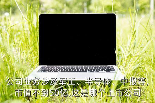 公司業(yè)務(wù)涉及軍工、半導(dǎo)體、中報(bào)等,市值不到50億,這是哪個(gè)上市公司