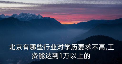  北京有哪些行業(yè)對學(xué)歷要求不高,工資能達(dá)到1萬以上的