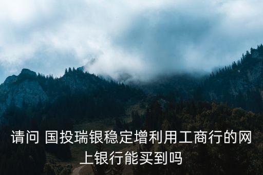請(qǐng)問 國投瑞銀穩(wěn)定增利用工商行的網(wǎng)上銀行能買到嗎