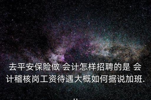 去平安保險做 會計怎樣招聘的是 會計稽核崗工資待遇大概如何據說加班...